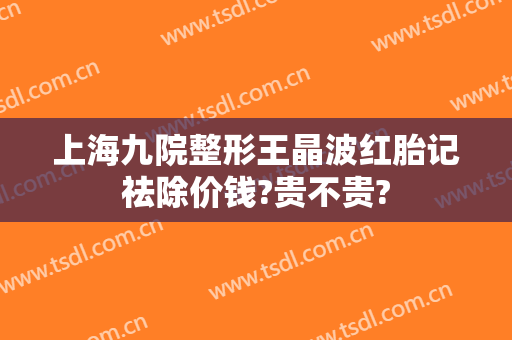 上海九院整形王晶波红胎记祛除价钱?贵不贵?