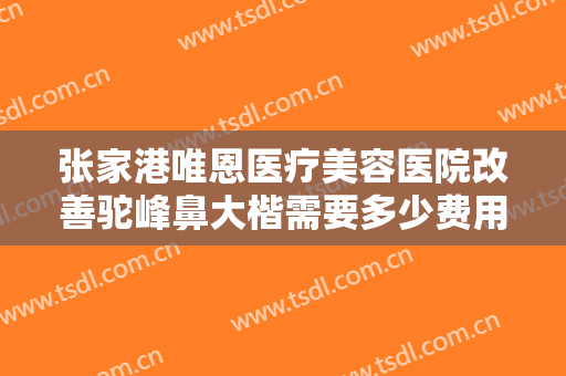 张家港唯恩医疗美容医院改善驼峰鼻大楷需要多少费用?靠谱吗?