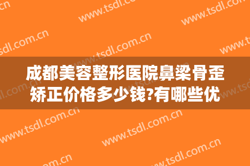 成都美容整形医院鼻梁骨歪矫正价格多少钱?有哪些优势?(鼻梁歪了整形需要多少钱)