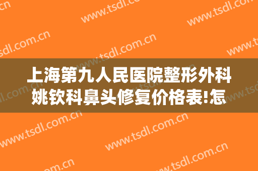 上海第九人民医院整形外科姚钦科鼻头修复价格表!怎么样?(上海九院鼻部整形医生)
