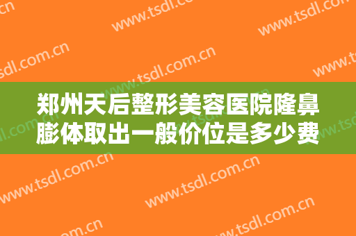 郑州天后整形美容医院隆鼻膨体取出一般价位是多少费用?需要多久恢复?