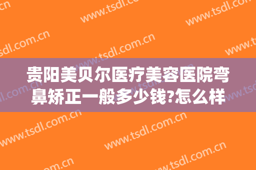 贵阳美贝尔医疗美容医院弯鼻矫正一般多少钱?怎么样?(贵阳整形医院哪里做鼻子好点)