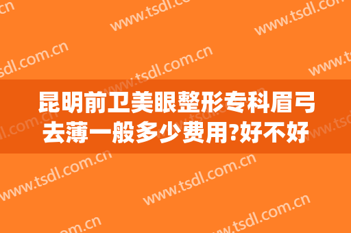 昆明前卫美眼整形专科眉弓去薄一般多少费用?好不好?(眉弓去薄术哪家医院做的好)