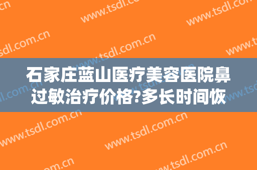 石家庄蓝山医疗美容医院鼻过敏治疗价格?多长时间恢复?(石家庄蓝山医疗美容医院专家)