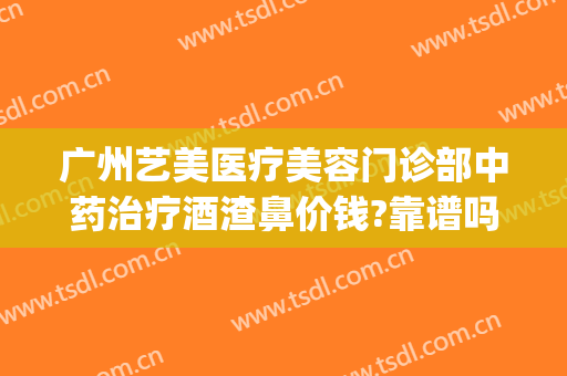 广州艺美医疗美容门诊部中药治疗酒渣鼻价钱?靠谱吗?(广州治疗酒糟鼻三甲医院)