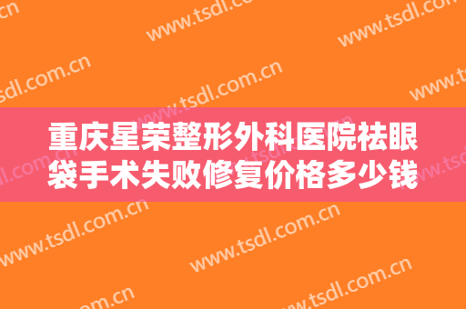 重庆星荣整形外科医院祛眼袋手术失败修复价格多少钱?需要多久恢复?
