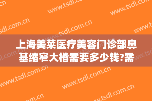 上海美莱医疗美容门诊部鼻基缩窄大楷需要多少钱?需要多久恢复?(鼻部整形收费)