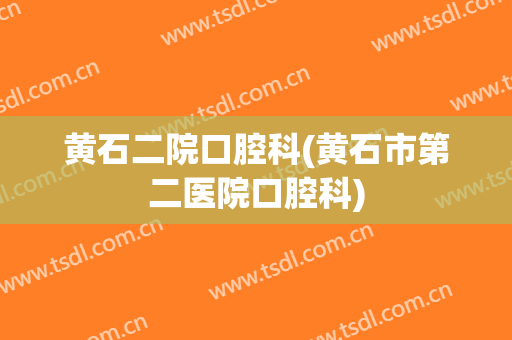黄石二院口腔科(黄石市第二医院口腔科)