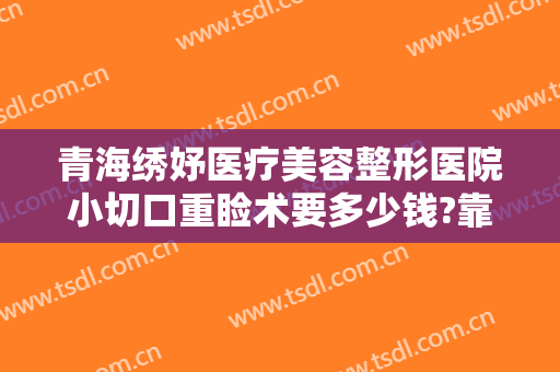 青海绣妤医疗美容整形医院小切口重睑术要多少钱?靠谱吗?