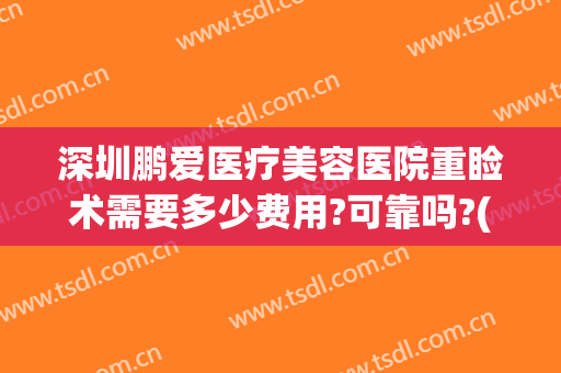 深圳鹏爱医疗美容医院重睑术需要多少费用?可靠吗?(深圳鹏爱医疗美容医院)