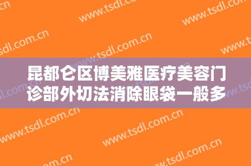 昆都仑区博美雅医疗美容门诊部外切法消除眼袋一般多少费用?需要多久恢复?