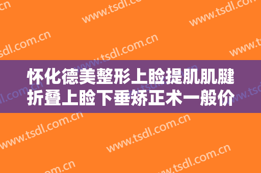 怀化德美整形上睑提肌肌腱折叠上睑下垂矫正术一般价位是多少费用?怎么样?