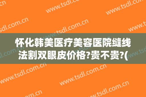 怀化韩美医疗美容医院缝线法割双眼皮价格?贵不贵?(怀化韩美整形医院地址)