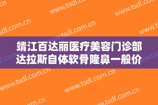 靖江百达丽医疗美容门诊部达拉斯自体软骨隆鼻一般价位是多少钱?可靠吗?