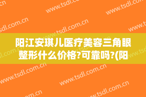 阳江安琪儿医疗美容三角眼整形什么价格?可靠吗?(阳江安琪儿整形医院)