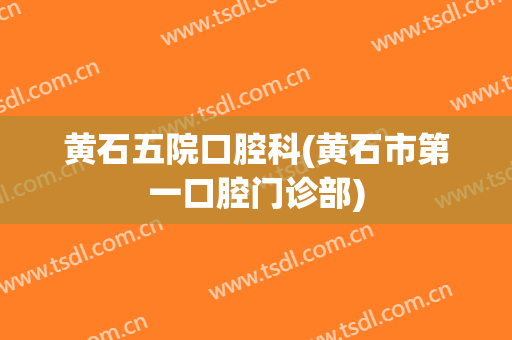 黄石五院口腔科(黄石市第一口腔门诊部)