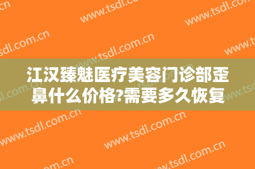 江汉臻魅医疗美容门诊部歪鼻什么价格?需要多久恢复?