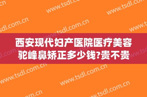 西安现代妇产医院医疗美容驼峰鼻矫正多少钱?贵不贵?(做驼峰鼻矫正得多少钱)