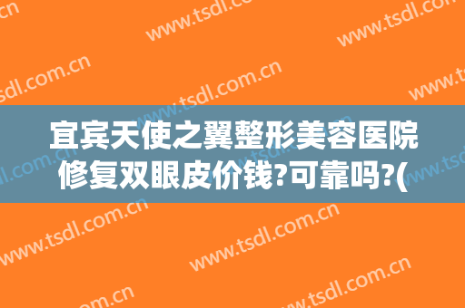宜宾天使之翼整形美容医院修复双眼皮价钱?可靠吗?(宜宾最好的美容整形医院)