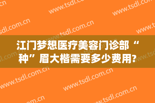 江门梦想医疗美容门诊部“种”眉大楷需要多少费用?多长时间恢复?(江门梦想医美整形)