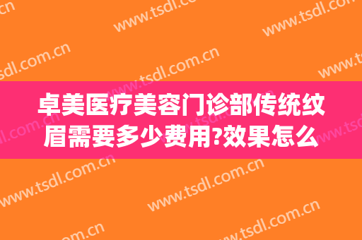 卓美医疗美容门诊部传统纹眉需要多少费用?效果怎么样?(卓艺医疗整形医院怎么样)