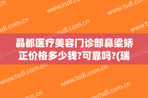 晶都医疗美容门诊部鼻梁矫正价格多少钱?可靠吗?(瑞晶整形美容医院)