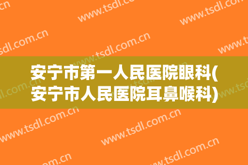 安宁市第一人民医院眼科(安宁市人民医院耳鼻喉科)