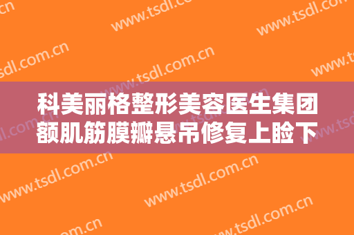 科美丽格整形美容医生集团额肌筋膜瓣悬吊修复上睑下垂什么价格?靠谱吗?