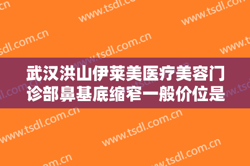 武汉洪山伊莱美医疗美容门诊部鼻基底缩窄一般价位是多少费用?有哪些优势?