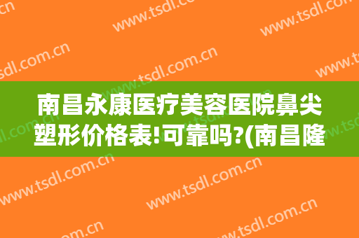 南昌永康医疗美容医院鼻尖塑形价格表!可靠吗?(南昌隆鼻手术医院)