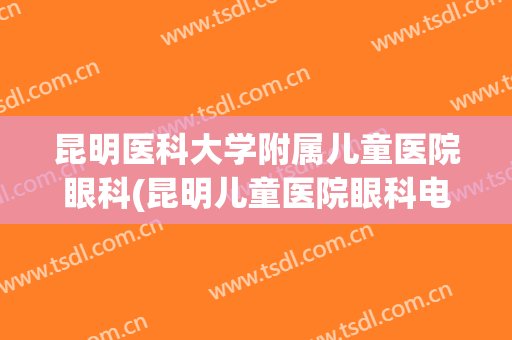 昆明医科大学附属儿童医院眼科(昆明儿童医院眼科电话咨询)