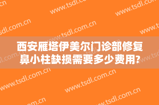 西安雁塔伊美尔门诊部修复鼻小柱缺损需要多少费用?需要多久恢复?