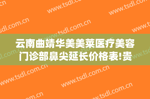云南曲靖华美美莱医疗美容门诊部鼻尖延长价格表!贵不贵?(曲靖华美美莱整形美容医院)