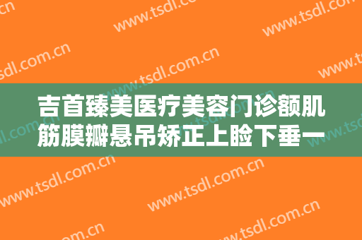 吉首臻美医疗美容门诊额肌筋膜瓣悬吊矫正上睑下垂一般价位是多少钱?可靠吗?