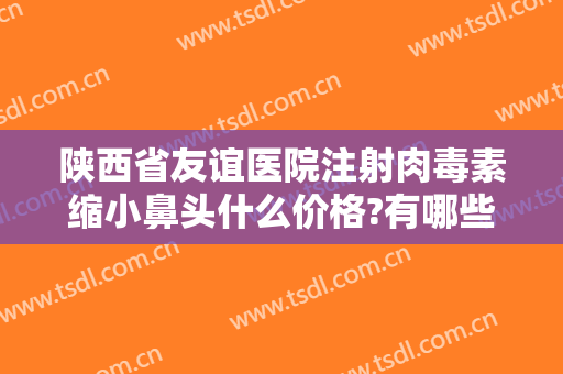 陕西省友谊医院注射肉毒素缩小鼻头什么价格?有哪些优势?