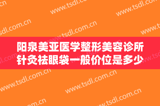 阳泉美亚医学整形美容诊所针灸祛眼袋一般价位是多少费用?有哪些优势?