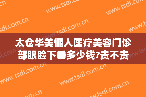 太仓华美俪人医疗美容门诊部眼睑下垂多少钱?贵不贵?(太仓俪人整形医院在哪里)