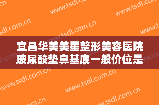 宜昌华美美星整形美容医院玻尿酸垫鼻基底一般价位是多少费用?多长时间恢复?