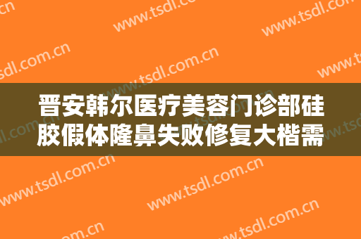 晋安韩尔医疗美容门诊部硅胶假体隆鼻失败修复大楷需要多少费用?有哪些优势?