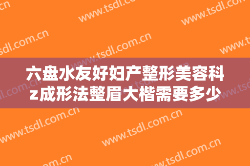 六盘水友好妇产整形美容科z成形法整眉大楷需要多少钱?有哪些优势?