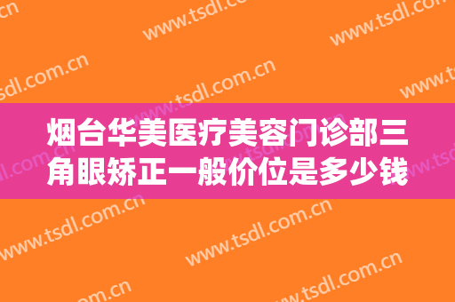 烟台华美医疗美容门诊部三角眼矫正一般价位是多少钱?靠谱吗?(烟台正规整形美容医院)