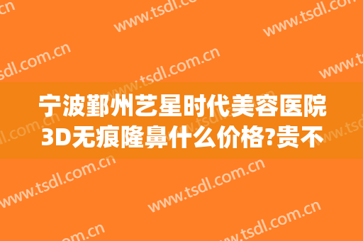 宁波鄞州艺星时代美容医院3D无痕隆鼻什么价格?贵不贵?(宁波鄞州艺星时代美容医院有限公司)