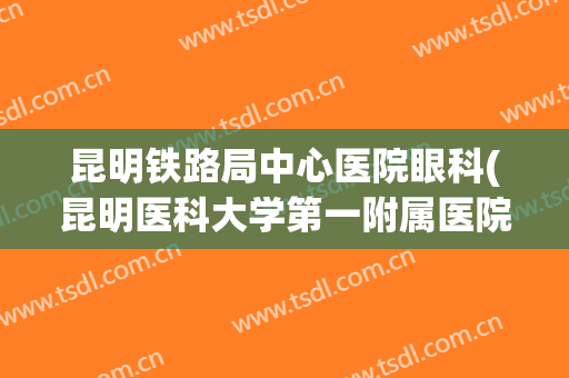 昆明铁路局中心医院眼科(昆明医科大学第一附属医院眼科医生)