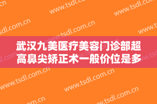 武汉九美医疗美容门诊部超高鼻尖矫正术一般价位是多少?需要多久恢复?