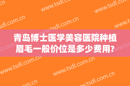 青岛博士医学美容医院种植眉毛一般价位是多少费用?多长时间恢复?(植眉毛的费用)