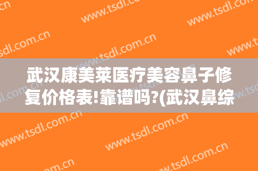 武汉康美莱医疗美容鼻子修复价格表!靠谱吗?(武汉鼻综合医院美莱整形)