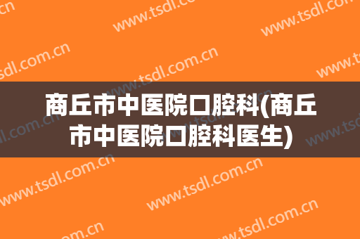 商丘市中医院口腔科(商丘市中医院口腔科医生)