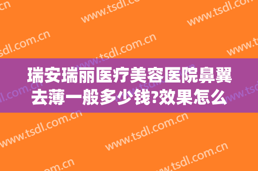 瑞安瑞丽医疗美容医院鼻翼去薄一般多少钱?效果怎么样?(瑞安瑞丽整形美容医院正规吗)