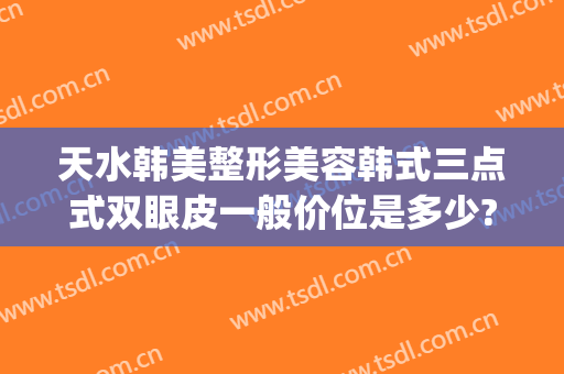 天水韩美整形美容韩式三点式双眼皮一般价位是多少?多长时间恢复?(韩式三点式双眼皮多久恢复自然)