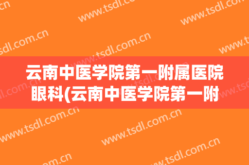 云南中医学院第一附属医院眼科(云南中医学院第一附属医院眼科专家)